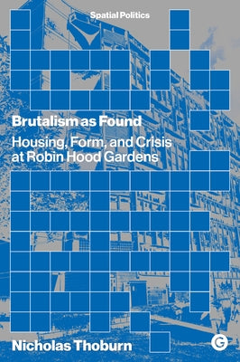 Brutalism as Found: Housing, Form, and Crisis at Robin Hood Gardens by Thoburn, Nicholas