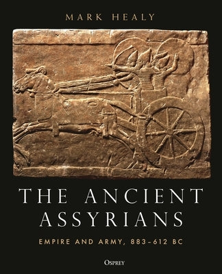 The Ancient Assyrians: Empire and Army, 883-612 BC by Healy, Mark