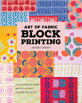 Art of Fabric Block Printing: An Illustrated Guide with 12 Playfully Modern Projects by Green, Andria