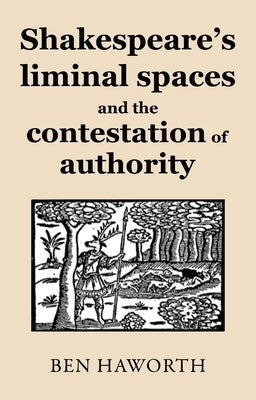 Shakespeare's Liminal Spaces: Contesting Authority on the Early Modern Stage by Haworth, Ben