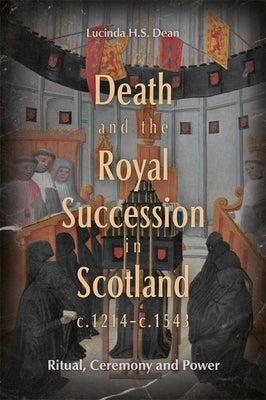 Death and the Royal Succession in Scotland, C.1214-C.1543: Ritual, Ceremony and Power by Dean, Lucinda H. S.