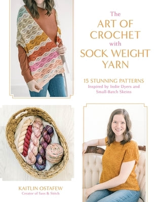 The Art of Crochet with Sock Weight Yarn: 15 Stunning Patterns Inspired by Indie Dyers and Small-Batch Skeins by Ostafew, Kaitlin