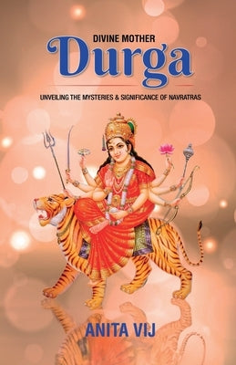 Divine Mother Durga: Unveiling the Mysteries and Significance of Navratras by Anita Vij