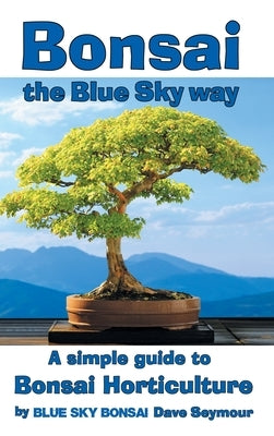 Bonsai, the Blue Sky way: A simple guide to Bonsai Horticulture by Seymour, Dave