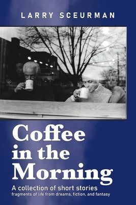 Coffee in the Morning, a collection of short stories: fragments of life from dreams, fiction & fantasy by Sceurman, Larry