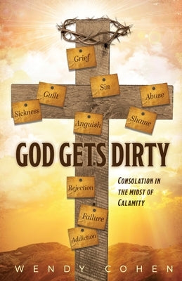 God Gets Dirty: Consolation in the Midst of Calamity by Cohen, Wendy