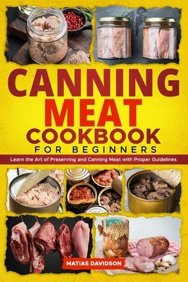 Canning Meat Cookbook for Beginners: Learn the Art of Preserving and Canning Meat with Proper Guidelines by Davidson, Matias