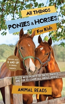 All Things Ponies & Horses For Kids: Filled With Plenty of Facts, Photos, and Fun to Learn all About Horses by Reads, Animal