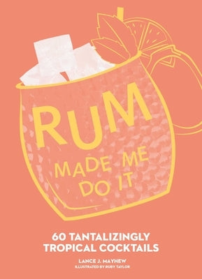 Rum Made Me Do It: 60 Tantalizingly Tropical Cocktails by Mayhew, Lance