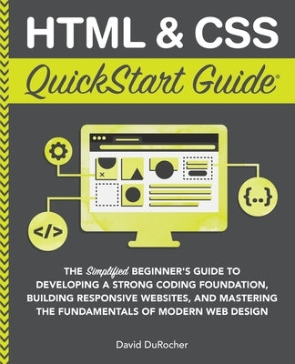 HTML and CSS QuickStart Guide: The Simplified Beginners Guide to Developing a Strong Coding Foundation, Building Responsive Websites, and Mastering th by Durocher, David