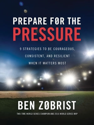 Prepare for the Pressure: 9 Strategies to Be Courageous, Consistent, and Resilient When It Matters Most by Zobrist, Ben