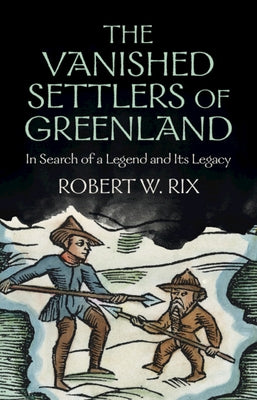 The Vanished Settlers of Greenland: In Search of a Legend and Its Legacy by Rix, Robert W.