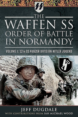 The Waffen SS Order of Battle in Normandy: Volume I - 12th SS Panzer Division Hitler Jugend by Dugdale, Jeff