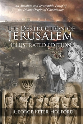 The Destruction of Jerusalem: An Absolute and Irresistible Proof of the Divine Origin of Christianity by Holford, George Peter