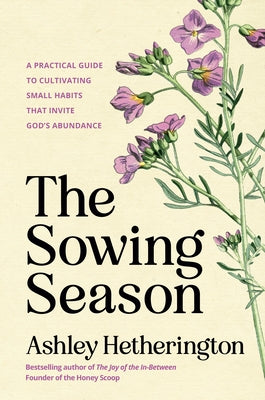 The Sowing Season: A Practical Guide to Cultivating Small Habits That Invite God's Abundance by Hetherington, Ashley