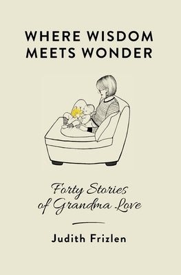 Where Wisdom Meets Wonder: Forty Stories of Grandma Love by Frizlen, Judith