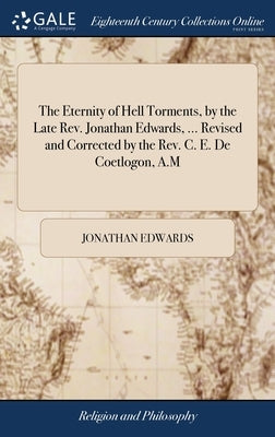 The Eternity of Hell Torments, by the Late Rev. Jonathan Edwards, ... Revised and Corrected by the Rev. C. E. De Coetlogon, A.M by Edwards, Jonathan