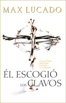 El Escogio los Clavos = He Chose the Nails = He Chose the Nails by Lucado, Max
