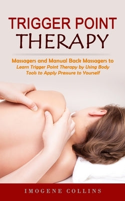 Trigger Point Therapy: Massagers and Manual Back Massagers to Relieve Pain (Learn Trigger Point Therapy by Using Body Tools to Apply Pressure by Collins, Imogene
