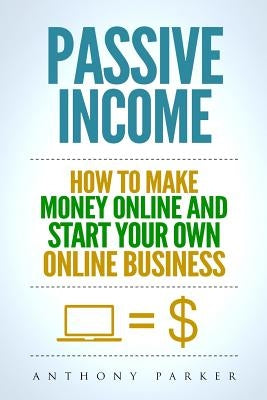 Passive Income: Highly Profitable Passive Income Ideas on How To Make Money Online and Start Your Own Online Business, Affiliate Marke by Parker, Anthony