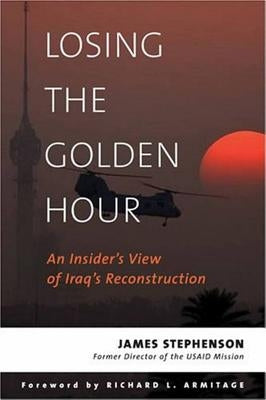 Losing the Golden Hour: An Insider's View of Iraq's Reconstruction by Stephenson, James
