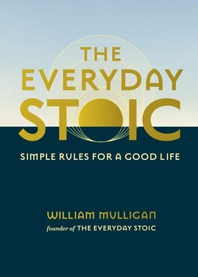The Everyday Stoic: Simple Rules for a Good Life by Mulligan, William
