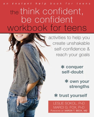 The Think Confident, Be Confident Workbook for Teens: Activities to Help You Create Unshakable Self-Confidence and Reach Your Goals by Sokol, Leslie