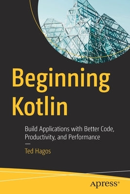 Beginning Kotlin: Build Applications with Better Code, Productivity, and Performance by Hagos, Ted