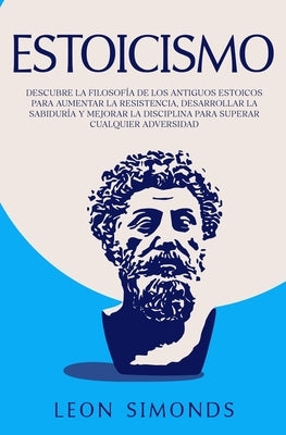 Estoicismo: Descubre la Filosofía de los Antiguos Estoicos para Aumentar la Resistencia, Desarrollar la Sabiduría y Mejorar la Dis by Simonds, Leon