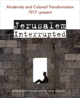 Jerusalem Interrupted: Modernity and Colonial Transformation 1917 - Present by Jayyusi