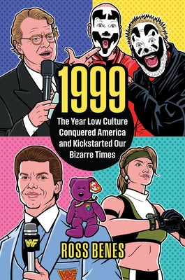 1999: The Year Low Culture Conquered America and Kickstarted Our Bizarre Times by Benes, Ross