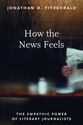 How the News Feels: The Empathic Power of Literary Journalists by Fitzgerald, Jonathan D.