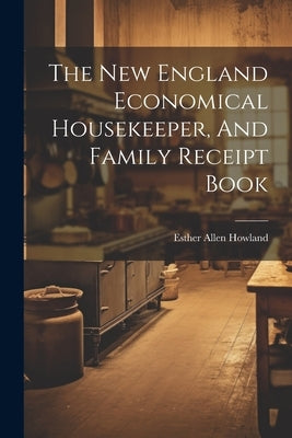 The New England Economical Housekeeper, And Family Receipt Book by Howland, Esther Allen
