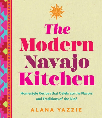 The Modern Navajo Kitchen: Homestyle Recipes That Celebrate the Flavors and Traditions of the Diné by Yazzie, Alana