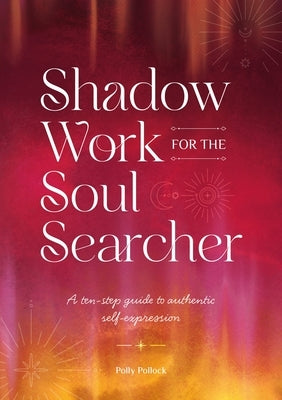 Shadow Work for the Soul Searcher: A Ten-Step Guide to Authentic Self-Expression by Pollock, Polly