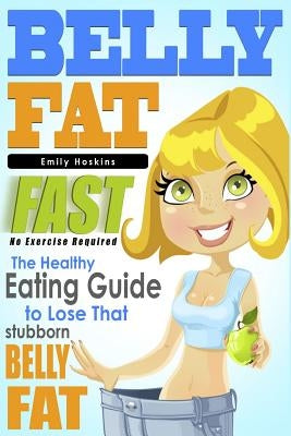Belly Fat: The Healthy Eating Guide to Lose That Stubborn Belly Fat - No Exercise Required by Hoskins, Emily