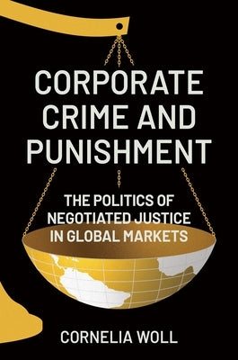 Corporate Crime and Punishment: The Politics of Negotiated Justice in Global Markets by Woll, Cornelia