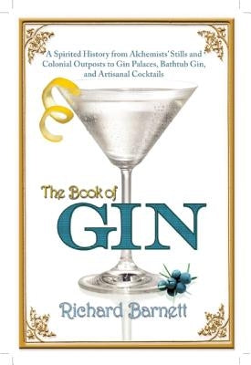 The Book of Gin: A Spirited World History from Alchemists' Stills and Colonial Outposts to Gin Palaces, Bathtub Gin, and Artisanal Cock by Barnett, Richard