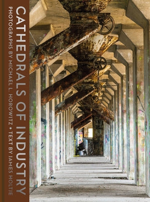 Cathedrals of Industry: Exploring the Factories and Infrastructure That Made America by Horowitz, Michael L.