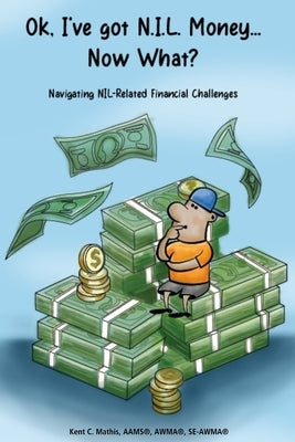 Ok, I've got NIL Money... Now What?: Navigating Name, Image, and Likeness Financial Challenges by Mathis, Kent C.