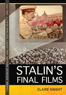 Stalin's Final Films: Cinema, Socialist Realism, and Soviet Postwar Reality, 1945-1953 by Knight, Claire