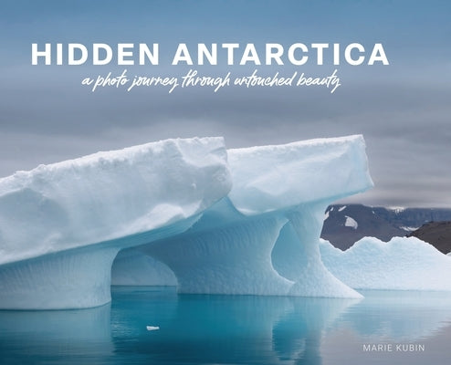Hidden Antarctica: A Photo Journey Through Untouched Beauty by Kubin, Marie