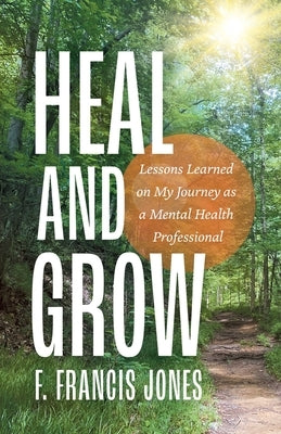 Heal and Grow: Lessons Learned on My Journey as a Mental Health Professional by Jones, F. Francis