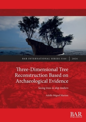 Three-Dimensional Tree Reconstruction Based on Archaeological Evidence: Seeing trees in ship timbers by Martins, Adolfo Miguel