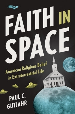 Faith in Space: American Religious Belief in Extraterrestrial Life by Gutjahr, Paul C.