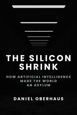 The Silicon Shrink: How Artificial Intelligence Made the World an Asylum by Oberhaus, Daniel