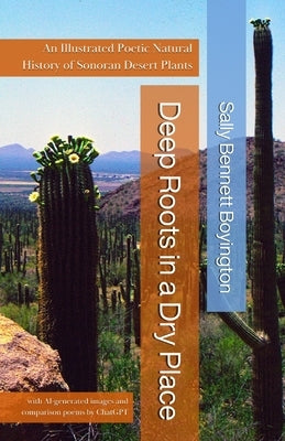 Deep Roots in a Dry Place: An Illustrated Poetic Natural History of Sonoran Desert Plants by Boyington, Sally Bennett