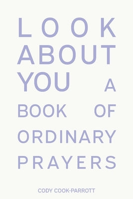 Look About You: A Book of Ordinary Prayers by Cook-Parrott, Cody