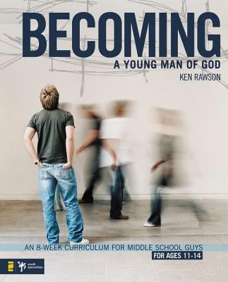 Becoming a Young Man of God: An 8-Week Curriculum for Middle School Guys by Rawson, Ken