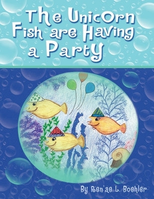 The Unicorn Fish Are Having a Party by Boehler, Ren'ae L.